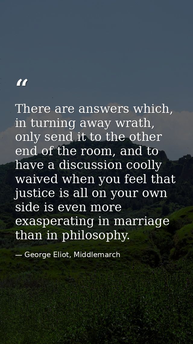There are answers which, in turning away wrath, only send it to the other end of the room, and to have a discussion cool — George Eliot, Middlemarch