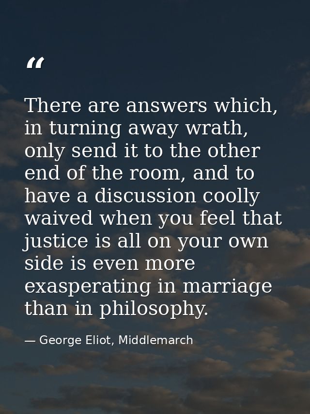 There are answers which, in turning away wrath, only send it to the other end of the room, and to have a discussion cool — George Eliot, Middlemarch
