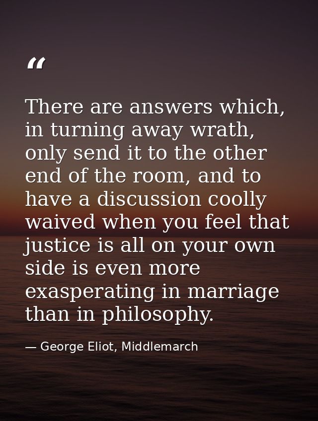 There are answers which, in turning away wrath, only send it to the other end of the room, and to have a discussion cool — George Eliot, Middlemarch