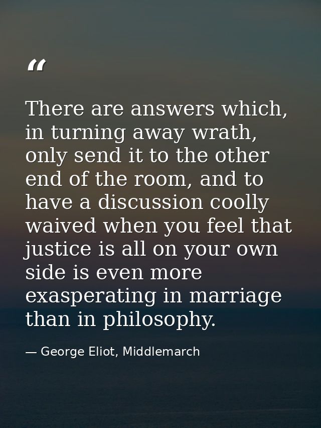 There are answers which, in turning away wrath, only send it to the other end of the room, and to have a discussion cool — George Eliot, Middlemarch
