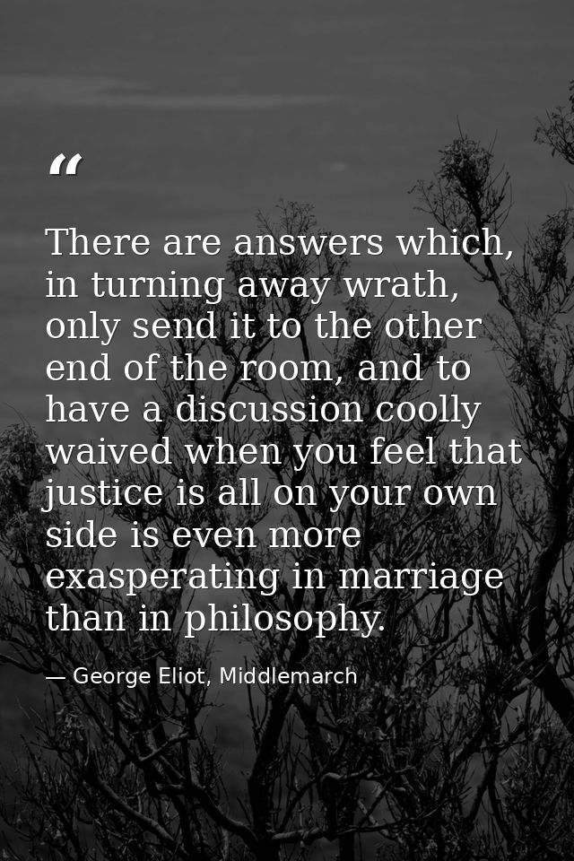 There are answers which, in turning away wrath, only send it to the other end of the room, and to have a discussion cool — George Eliot, Middlemarch