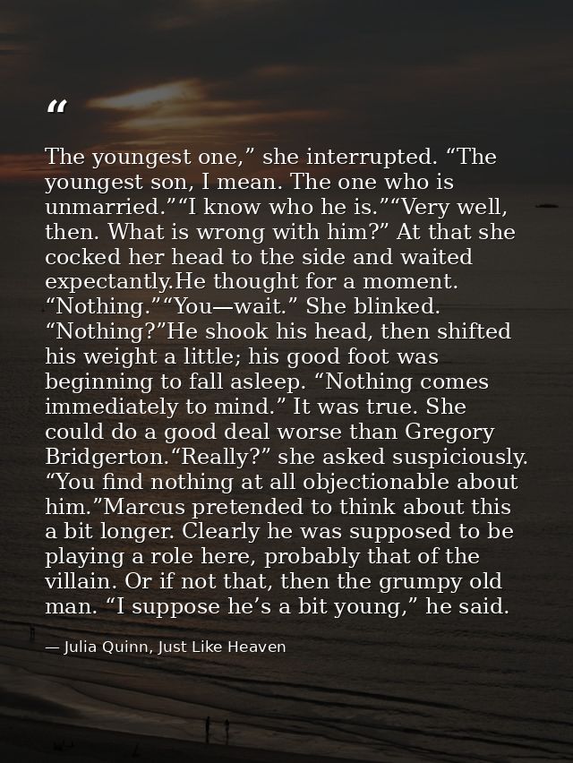 The youngest one,” she interrupted. “The youngest son, I mean. The one who is unmarried.”“I know who he is.”“Very well,  — Julia Quinn, Just Like Heaven