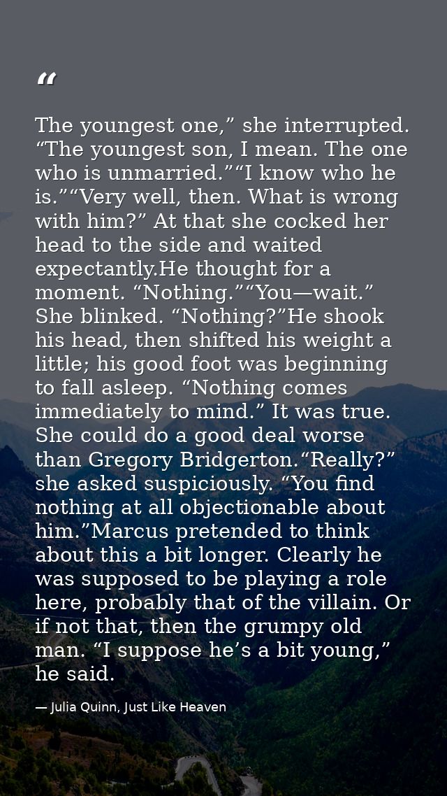 The youngest one,” she interrupted. “The youngest son, I mean. The one who is unmarried.”“I know who he is.”“Very well,  — Julia Quinn, Just Like Heaven