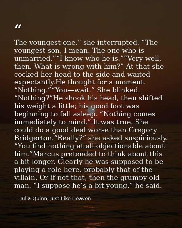 The youngest one,” she interrupted. “The youngest son, I mean. The one who is unmarried.”“I know who he is.”“Very well,  — Julia Quinn, Just Like Heaven