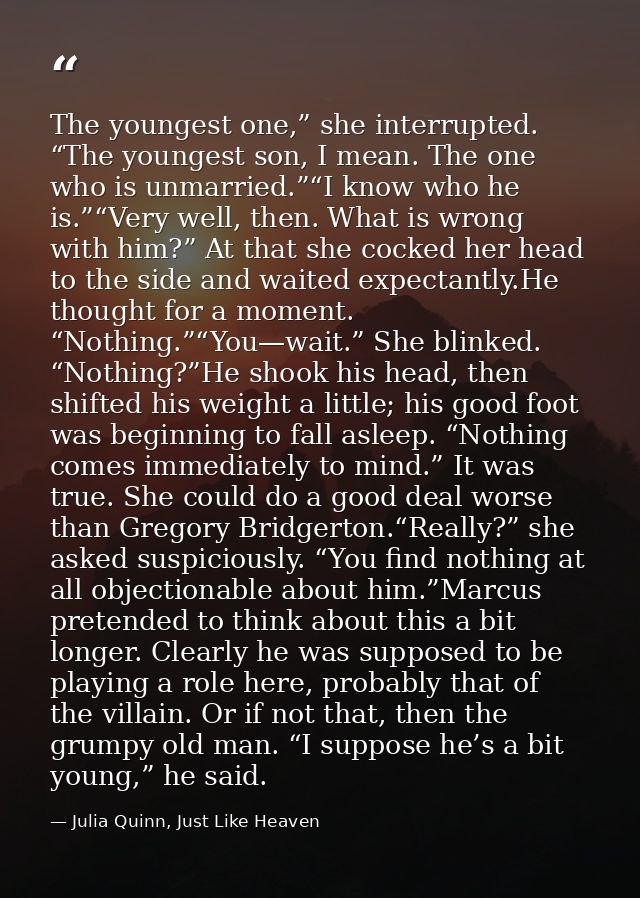 The youngest one,” she interrupted. “The youngest son, I mean. The one who is unmarried.”“I know who he is.”“Very well,  — Julia Quinn, Just Like Heaven