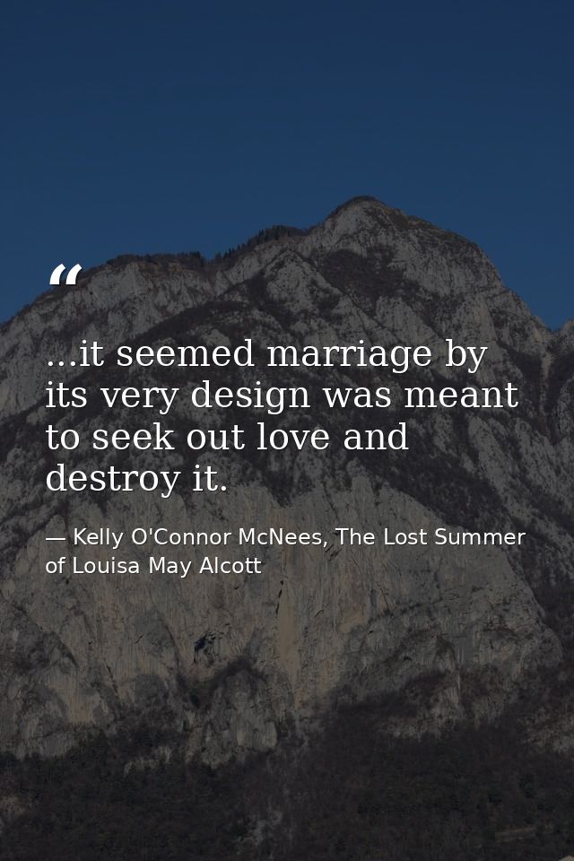 ...it seemed marriage by its very design was meant to seek out love and destroy it. — Kelly O'Connor McNees, The Lost Summer of Louisa May Alcott