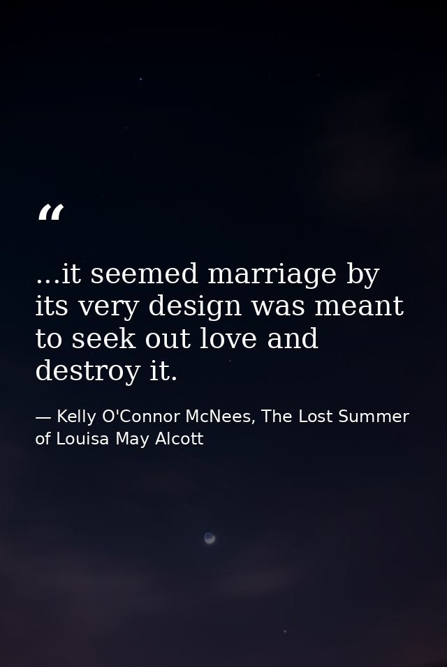 ...it seemed marriage by its very design was meant to seek out love and destroy it. — Kelly O'Connor McNees, The Lost Summer of Louisa May Alcott