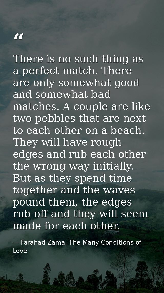 There is no such thing as a perfect match. There are only somewhat good and somewhat bad matches. A couple are like two  — Farahad Zama, The Many Conditions of Love