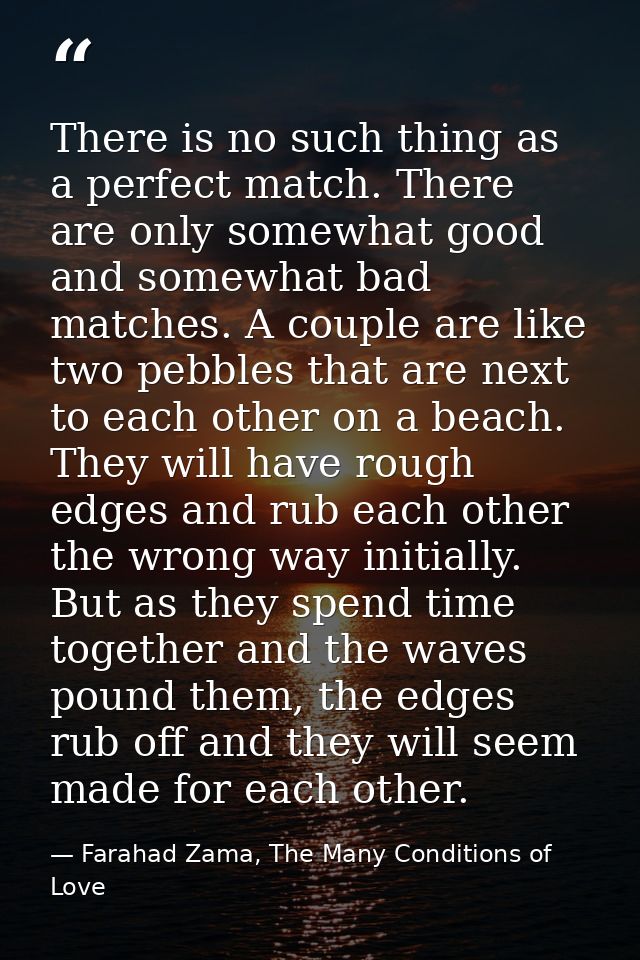 There is no such thing as a perfect match. There are only somewhat good and somewhat bad matches. A couple are like two  — Farahad Zama, The Many Conditions of Love