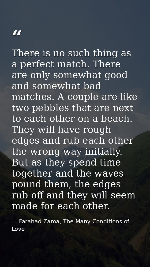 There is no such thing as a perfect match. There are only somewhat good and somewhat bad matches. A couple are like two  — Farahad Zama, The Many Conditions of Love