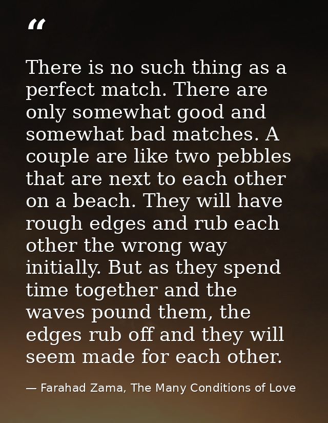 There is no such thing as a perfect match. There are only somewhat good and somewhat bad matches. A couple are like two  — Farahad Zama, The Many Conditions of Love