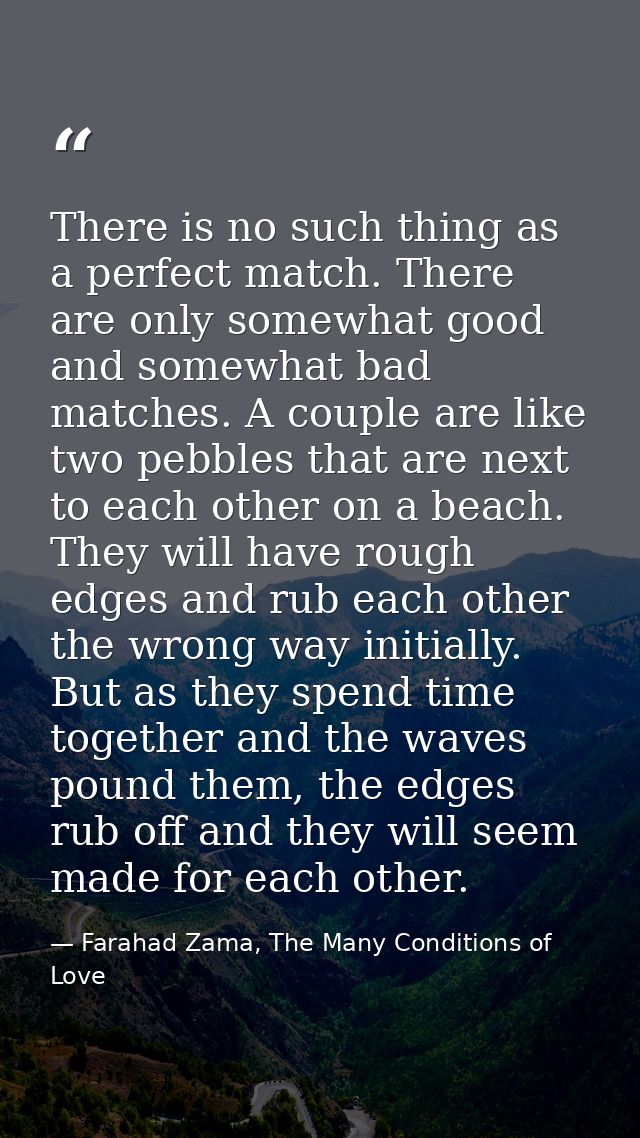 There is no such thing as a perfect match. There are only somewhat good and somewhat bad matches. A couple are like two  — Farahad Zama, The Many Conditions of Love