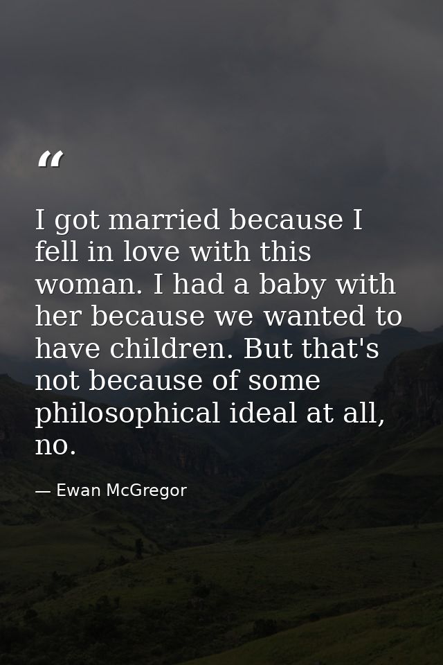 I got married because I fell in love with this woman. I had a baby with her because we wanted to have children. But that — Ewan McGregor