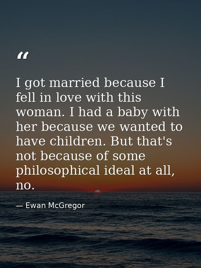 I got married because I fell in love with this woman. I had a baby with her because we wanted to have children. But that — Ewan McGregor