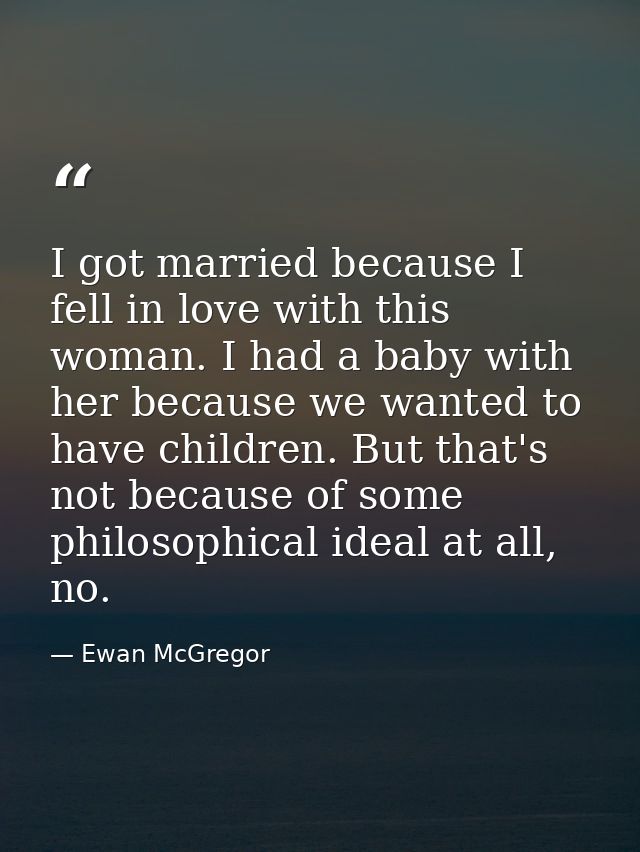 I got married because I fell in love with this woman. I had a baby with her because we wanted to have children. But that — Ewan McGregor