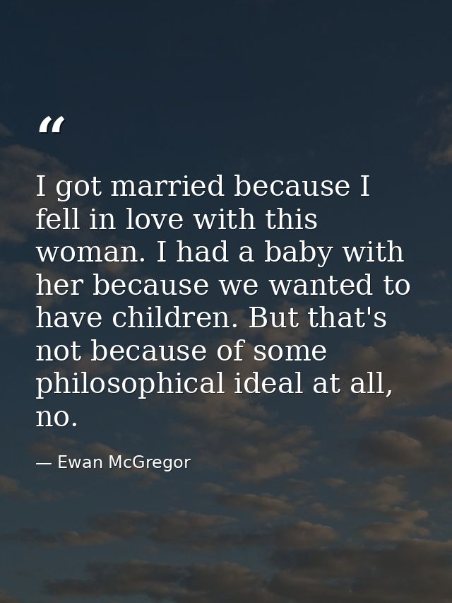 I got married because I fell in love with this woman. I had a baby with her because we wanted to have children. But that — Ewan McGregor