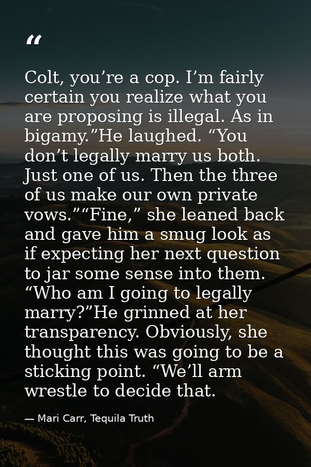 Colt, you’re a cop. I’m fairly certain you realize what you are proposing is illegal. As in bigamy.”He laughed. “You don — Mari Carr, Tequila Truth