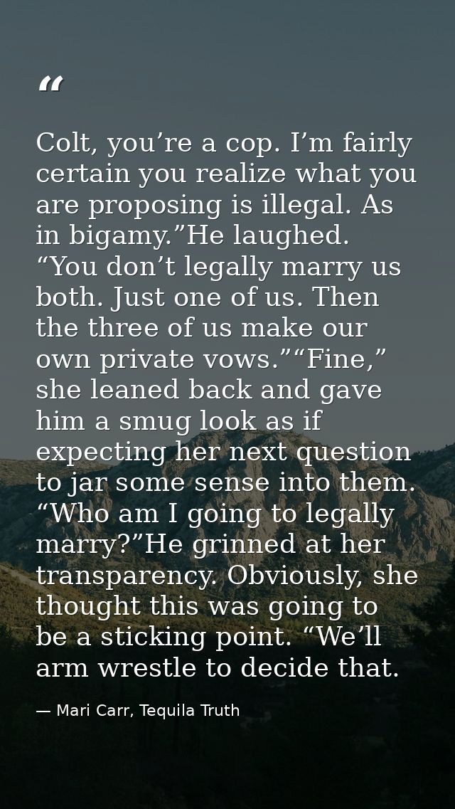 Colt, you’re a cop. I’m fairly certain you realize what you are proposing is illegal. As in bigamy.”He laughed. “You don — Mari Carr, Tequila Truth