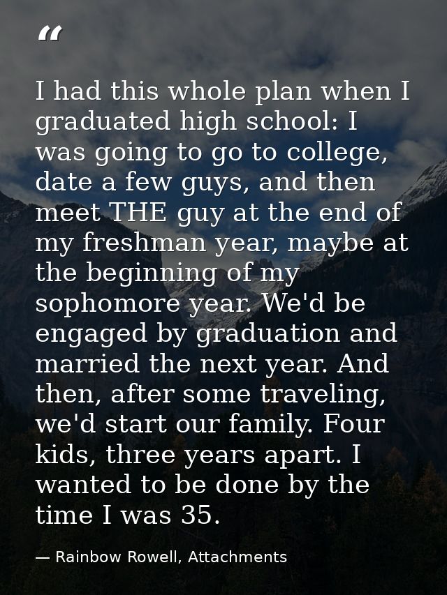 I had this whole plan when I graduated high school: I was going to go to college, date a few guys, and then meet THE guy — Rainbow Rowell, Attachments