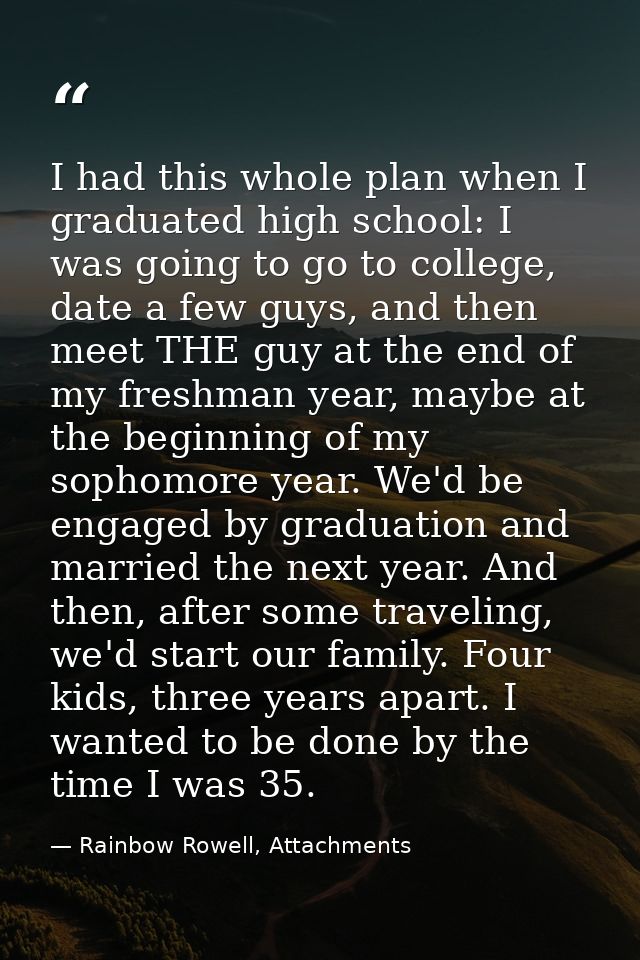 I had this whole plan when I graduated high school: I was going to go to college, date a few guys, and then meet THE guy — Rainbow Rowell, Attachments