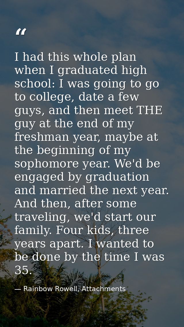 I had this whole plan when I graduated high school: I was going to go to college, date a few guys, and then meet THE guy — Rainbow Rowell, Attachments