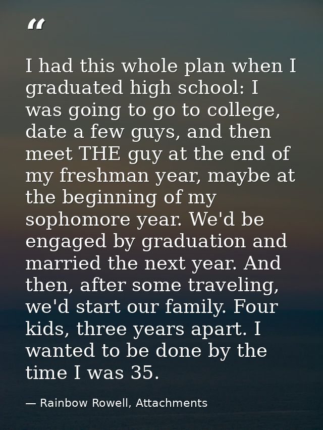 I had this whole plan when I graduated high school: I was going to go to college, date a few guys, and then meet THE guy — Rainbow Rowell, Attachments