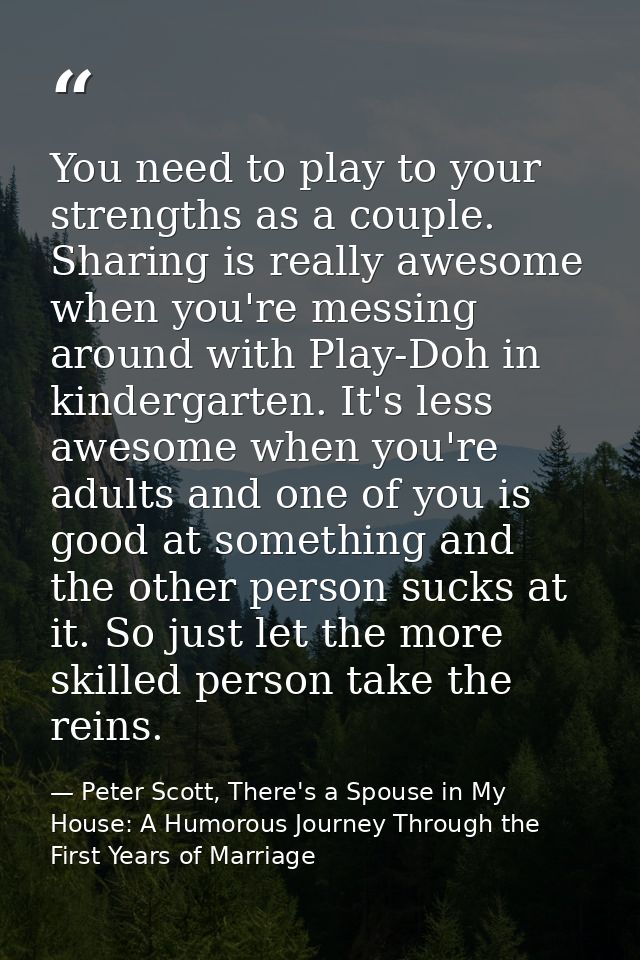 You need to play to your strengths as a couple. Sharing is really awesome when you're messing around with Play-Doh in ki — Peter Scott, There's a Spouse in My House: A Humorous Journey Through the First Years of Marriage
