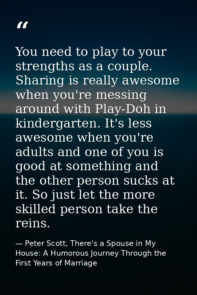 You need to play to your strengths as a couple. Sharing is really awesome when you're messing around with Play-Doh in ki — Peter Scott, There's a Spouse in My House: A Humorous Journey Through the First Years of Marriage