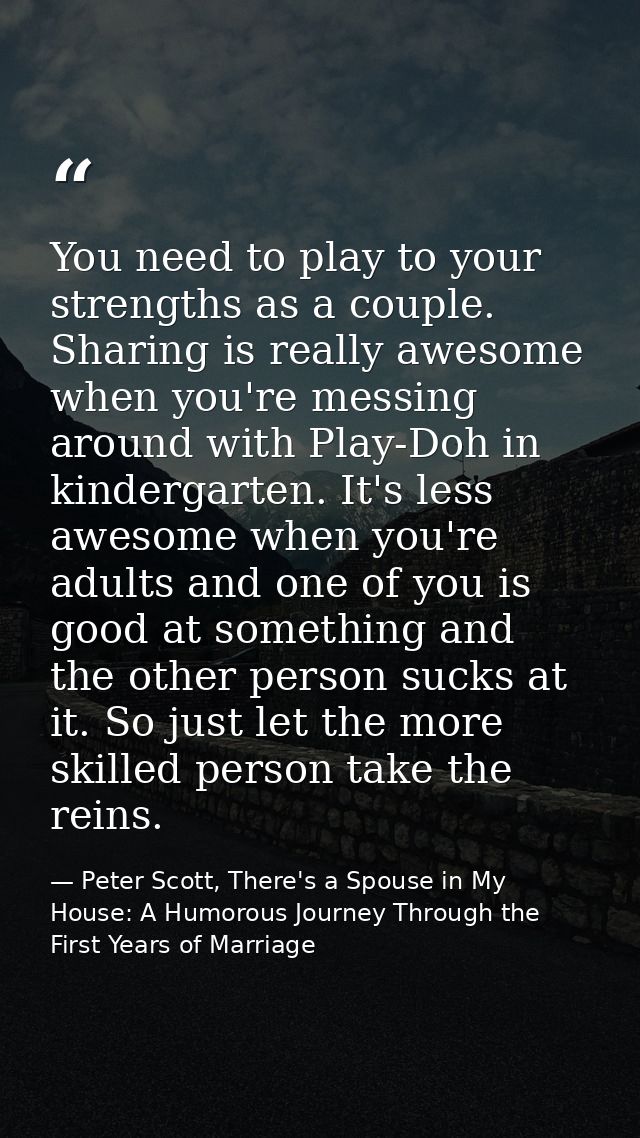 You need to play to your strengths as a couple. Sharing is really awesome when you're messing around with Play-Doh in ki — Peter Scott, There's a Spouse in My House: A Humorous Journey Through the First Years of Marriage