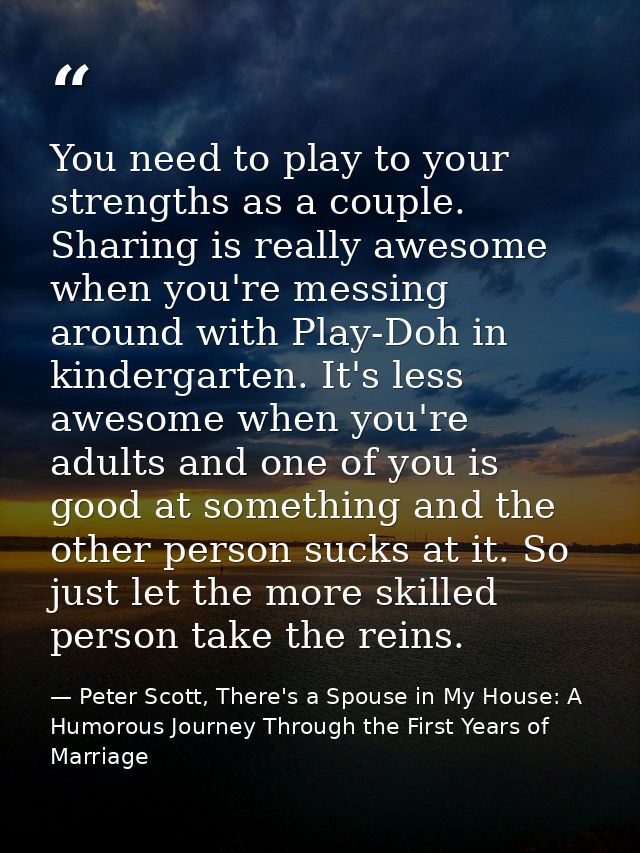 You need to play to your strengths as a couple. Sharing is really awesome when you're messing around with Play-Doh in ki — Peter Scott, There's a Spouse in My House: A Humorous Journey Through the First Years of Marriage