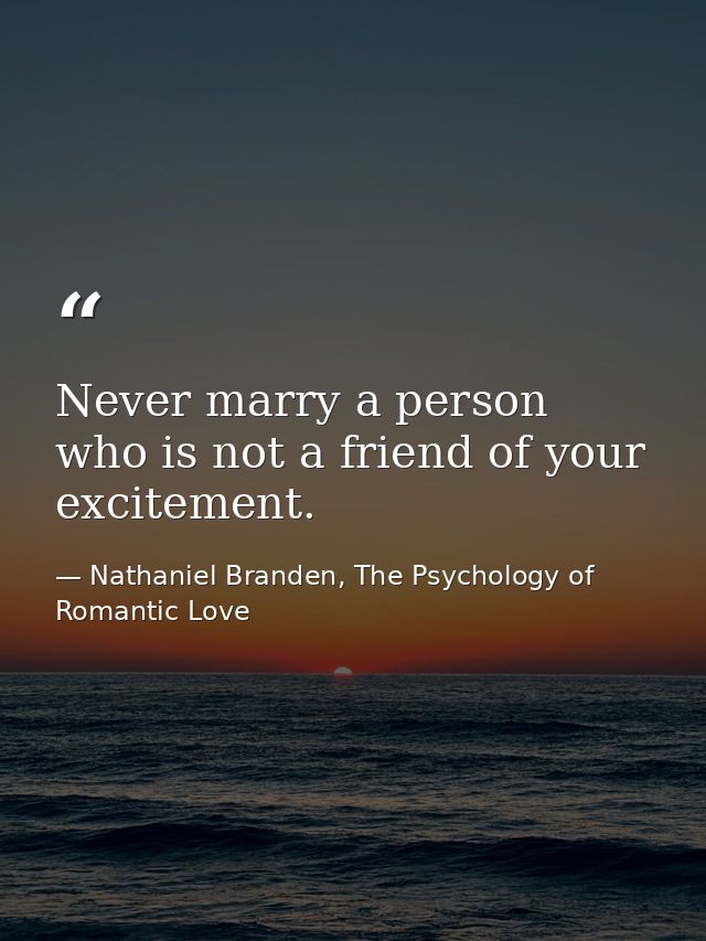Never marry a person who is not a friend of your excitement. — Nathaniel Branden, The Psychology of Romantic Love