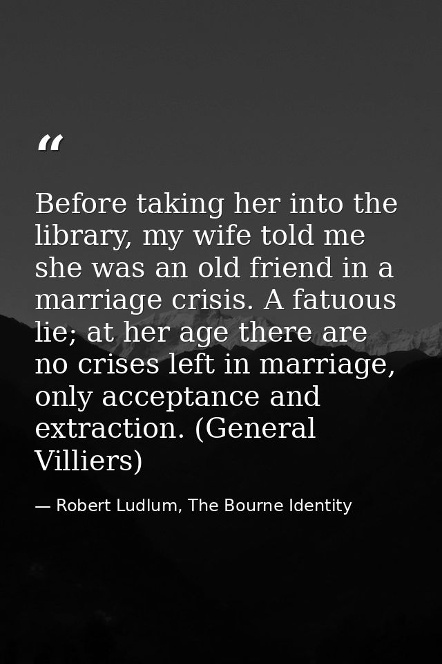Before taking her into the library, my wife told me she was an old friend in a marriage crisis. A fatuous lie; at her ag — Robert Ludlum, The Bourne Identity