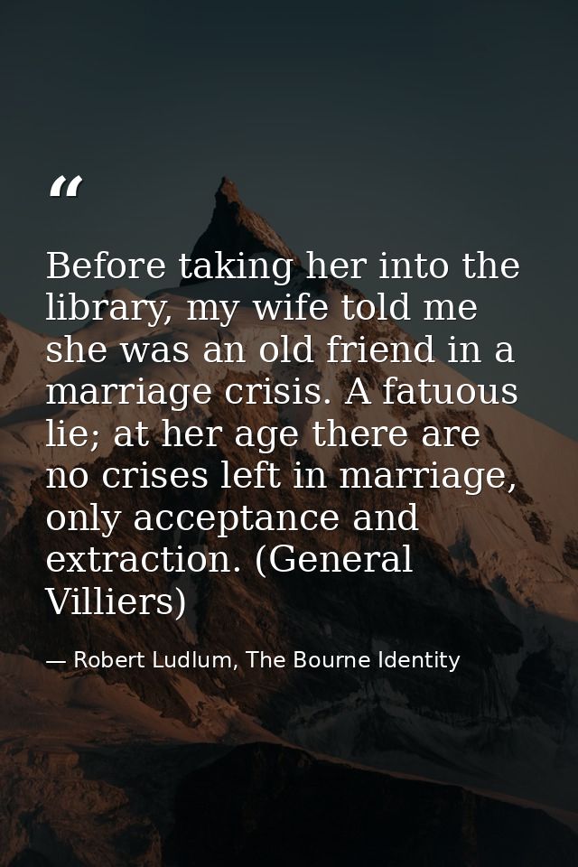 Before taking her into the library, my wife told me she was an old friend in a marriage crisis. A fatuous lie; at her ag — Robert Ludlum, The Bourne Identity