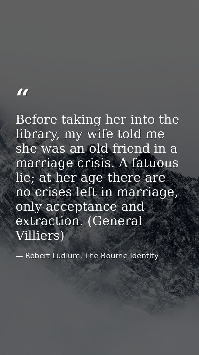 Before taking her into the library, my wife told me she was an old friend in a marriage crisis. A fatuous lie; at her ag — Robert Ludlum, The Bourne Identity