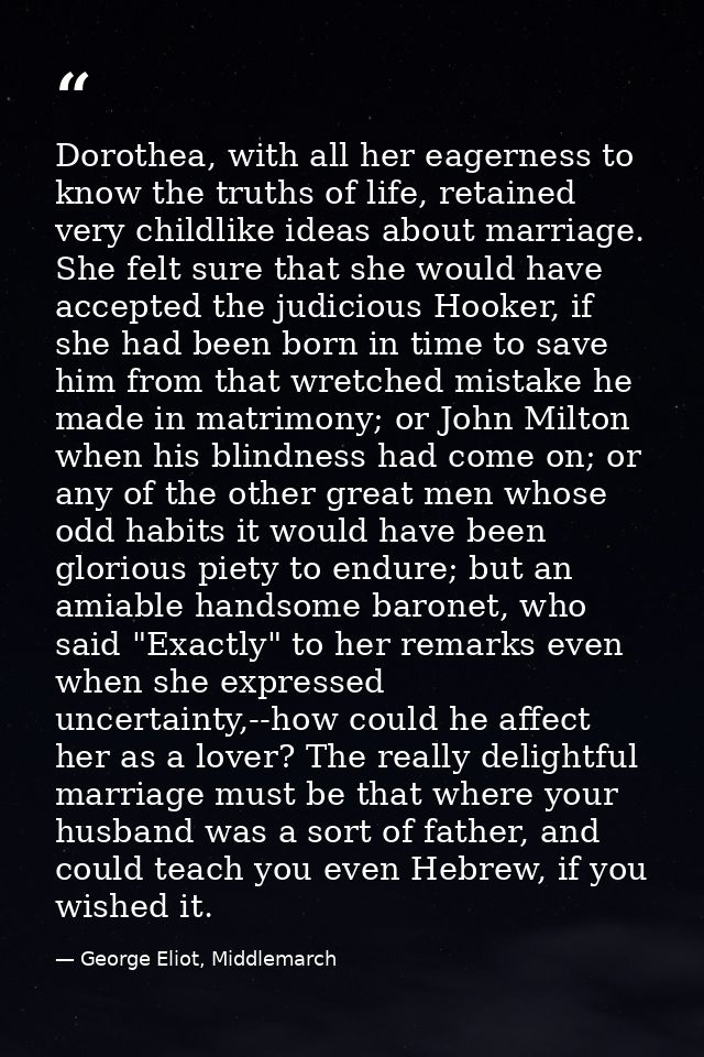 Dorothea, with all her eagerness to know the truths of life, retained very childlike ideas about marriage. She felt sure — George Eliot, Middlemarch