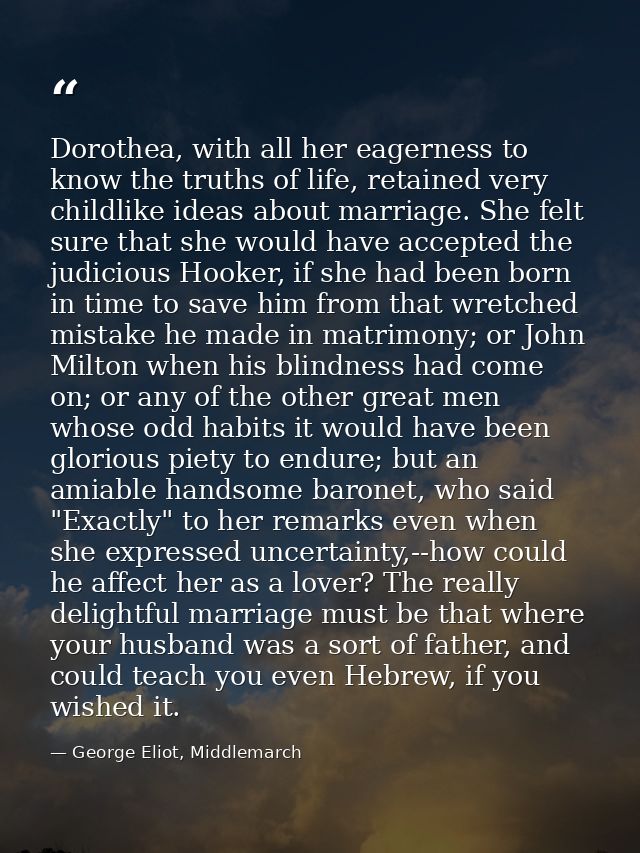 Dorothea, with all her eagerness to know the truths of life, retained very childlike ideas about marriage. She felt sure — George Eliot, Middlemarch