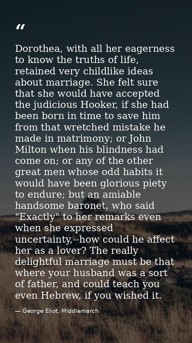 Dorothea, with all her eagerness to know the truths of life, retained very childlike ideas about marriage. She felt sure — George Eliot, Middlemarch