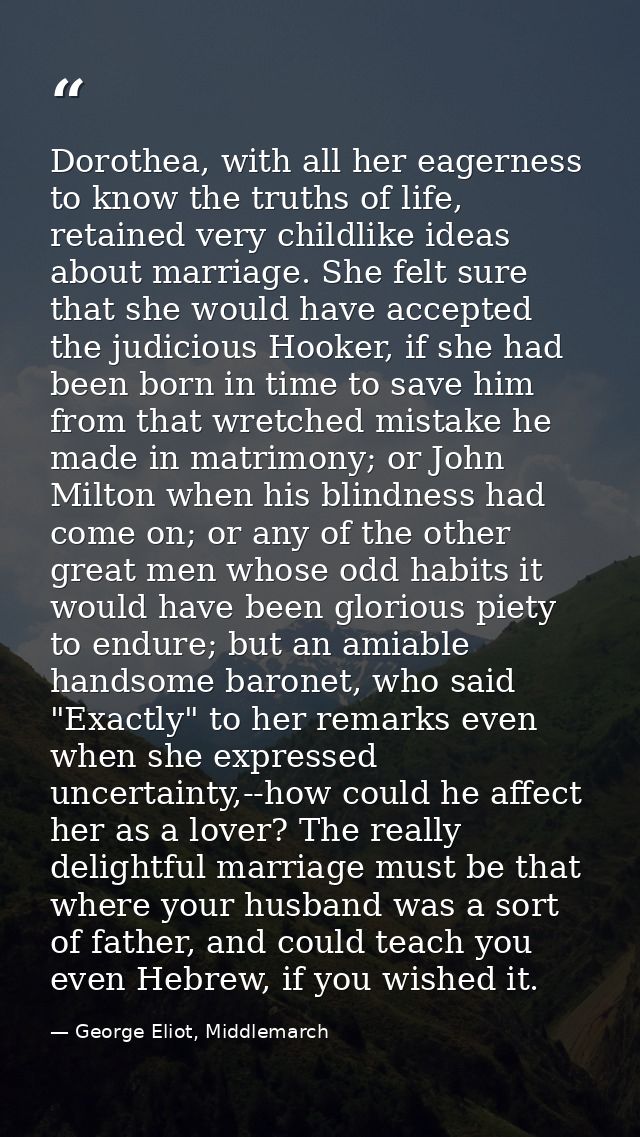 Dorothea, with all her eagerness to know the truths of life, retained very childlike ideas about marriage. She felt sure — George Eliot, Middlemarch