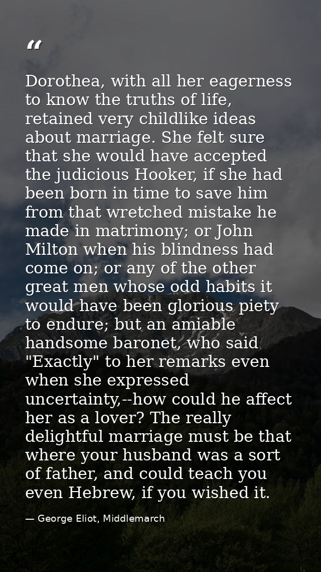 Dorothea, with all her eagerness to know the truths of life, retained very childlike ideas about marriage. She felt sure — George Eliot, Middlemarch
