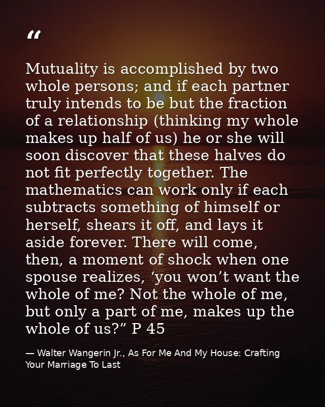 Mutuality is accomplished by two whole persons; and if each partner truly intends to be but the fraction of a relationsh — Walter Wangerin Jr., As For Me And My House: Crafting Your Marriage To Last