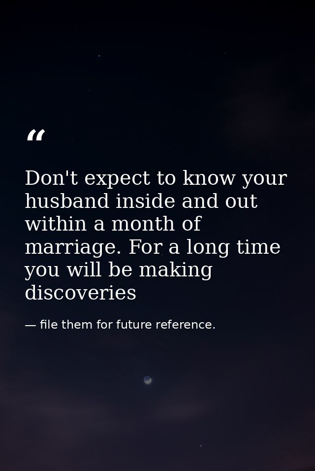 Don't expect to know your husband inside and out within a month of marriage. For a long time you will be making discover — file them for future reference.