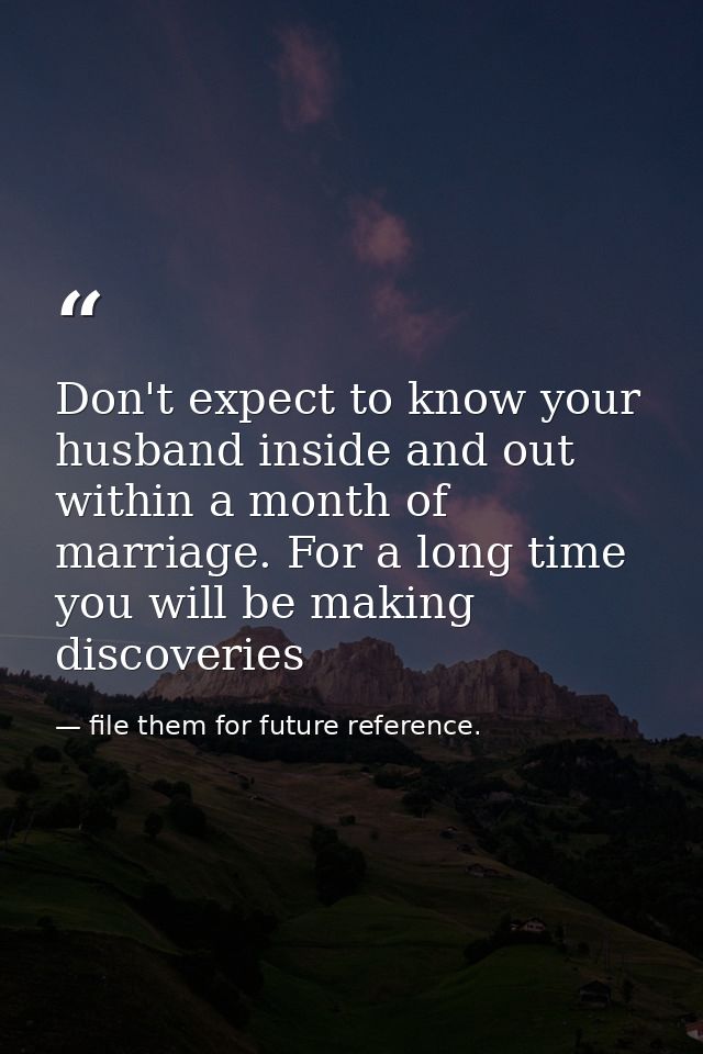 Don't expect to know your husband inside and out within a month of marriage. For a long time you will be making discover — file them for future reference.