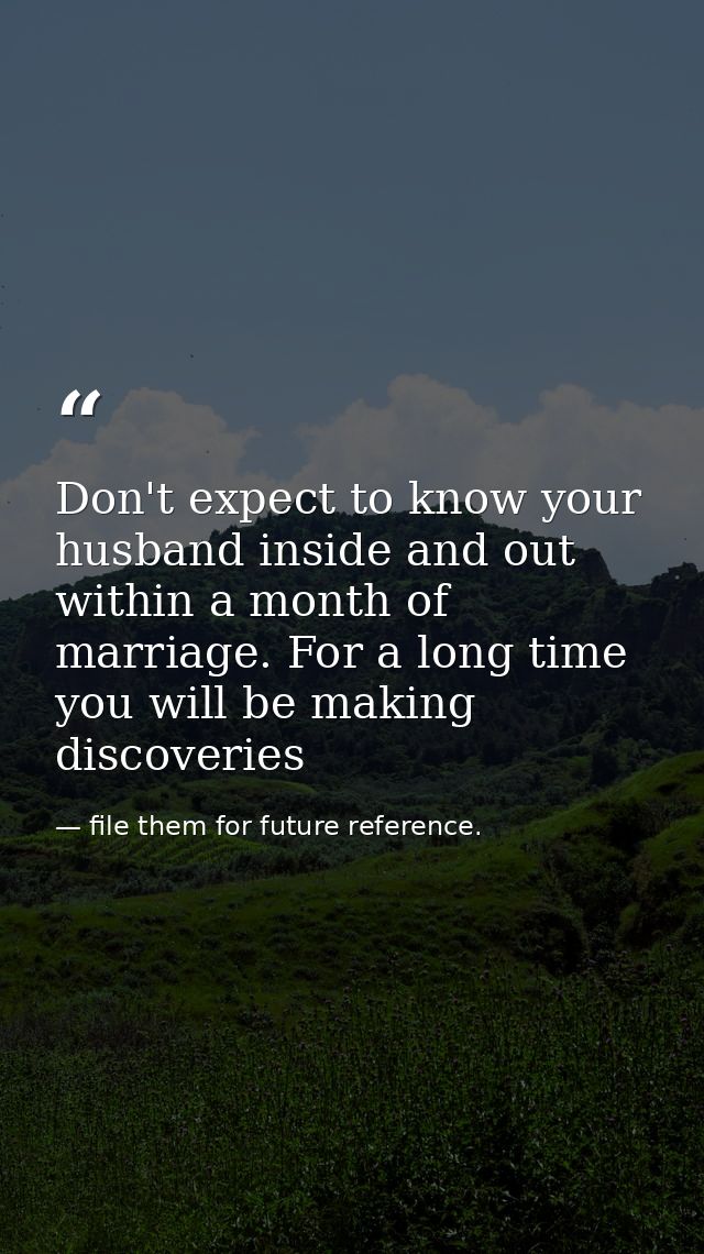 Don't expect to know your husband inside and out within a month of marriage. For a long time you will be making discover — file them for future reference.