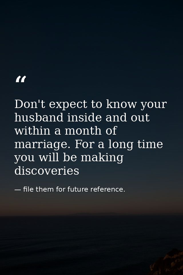 Don't expect to know your husband inside and out within a month of marriage. For a long time you will be making discover — file them for future reference.