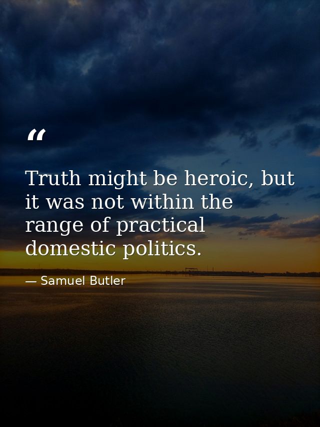 Truth might be heroic, but it was not within the range of practical domestic politics. — Samuel Butler