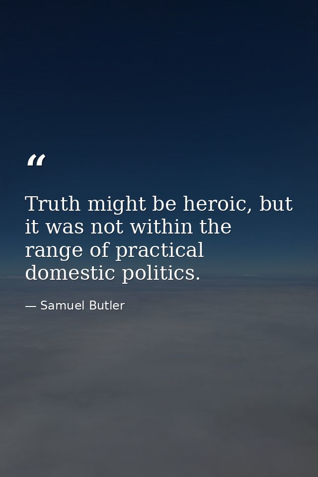 Truth might be heroic, but it was not within the range of practical domestic politics. — Samuel Butler
