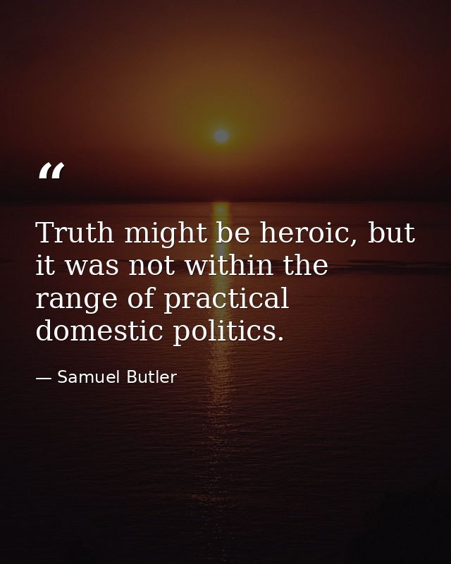 Truth might be heroic, but it was not within the range of practical domestic politics. — Samuel Butler