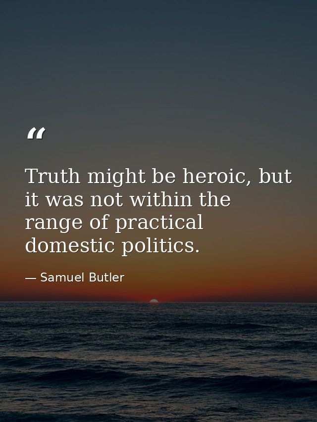 Truth might be heroic, but it was not within the range of practical domestic politics. — Samuel Butler