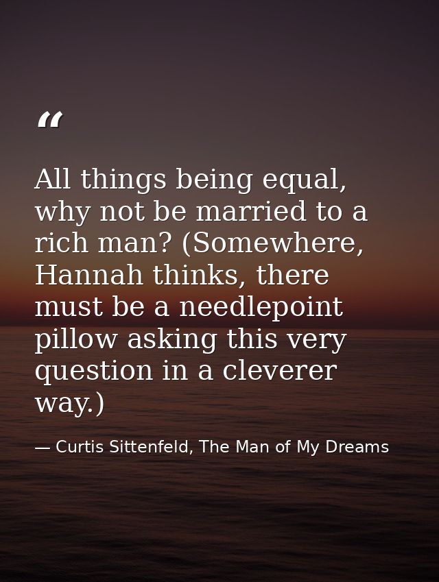 All things being equal, why not be married to a rich man? (Somewhere, Hannah thinks, there must be a needlepoint pillow  — Curtis Sittenfeld, The Man of My Dreams