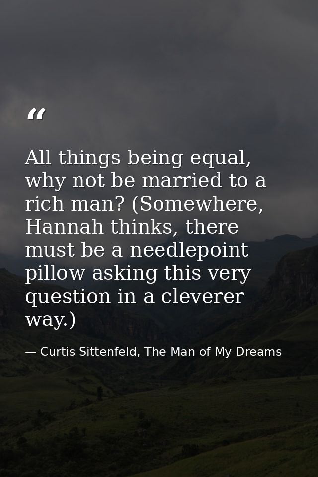 All things being equal, why not be married to a rich man? (Somewhere, Hannah thinks, there must be a needlepoint pillow  — Curtis Sittenfeld, The Man of My Dreams